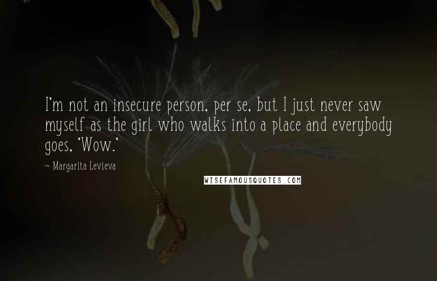Margarita Levieva Quotes: I'm not an insecure person, per se, but I just never saw myself as the girl who walks into a place and everybody goes, 'Wow.'