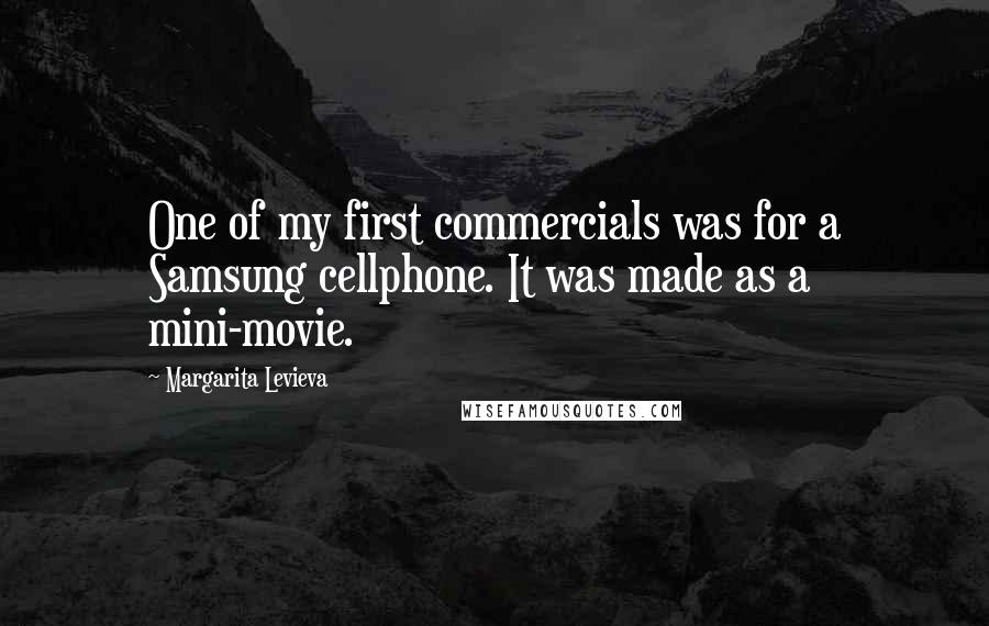 Margarita Levieva Quotes: One of my first commercials was for a Samsung cellphone. It was made as a mini-movie.