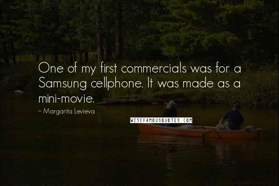Margarita Levieva Quotes: One of my first commercials was for a Samsung cellphone. It was made as a mini-movie.