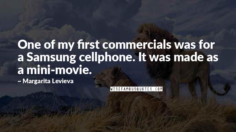 Margarita Levieva Quotes: One of my first commercials was for a Samsung cellphone. It was made as a mini-movie.