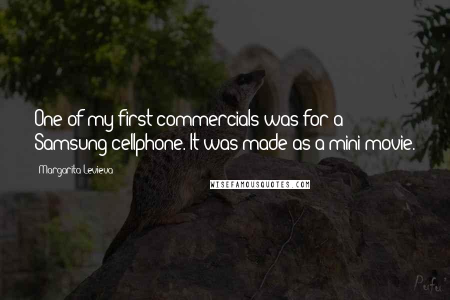Margarita Levieva Quotes: One of my first commercials was for a Samsung cellphone. It was made as a mini-movie.