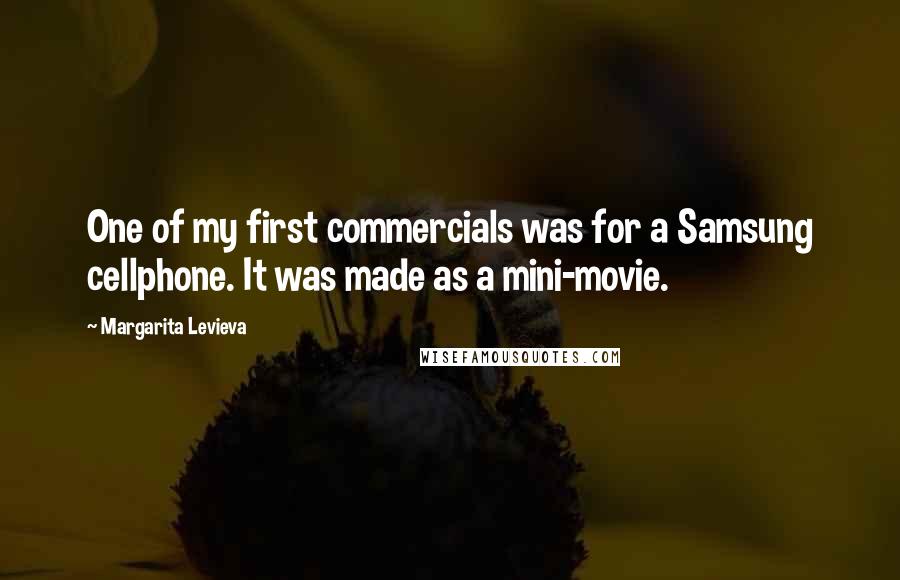 Margarita Levieva Quotes: One of my first commercials was for a Samsung cellphone. It was made as a mini-movie.