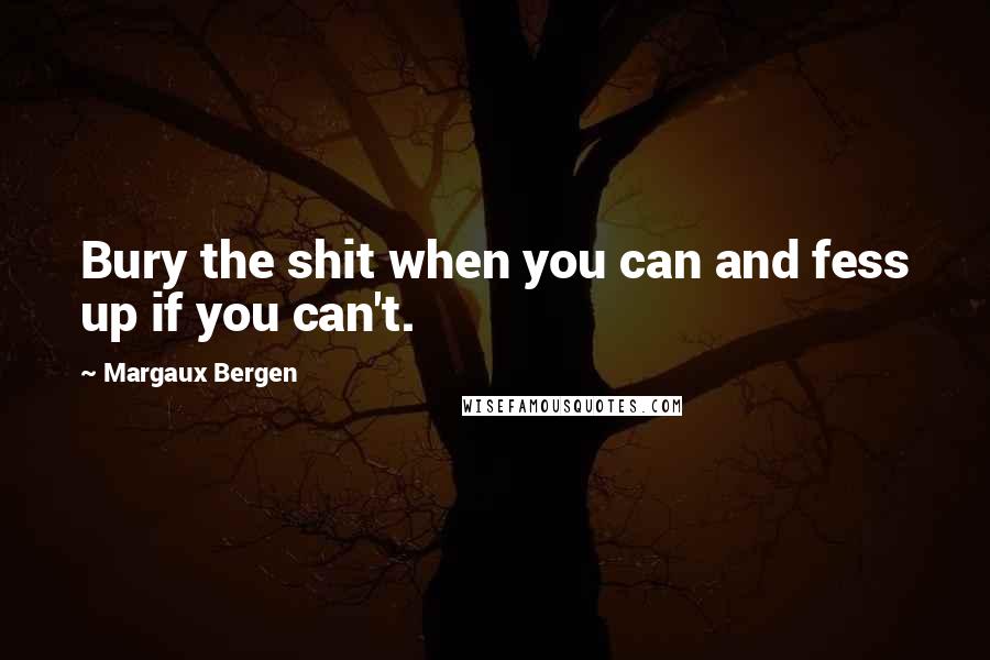 Margaux Bergen Quotes: Bury the shit when you can and fess up if you can't.