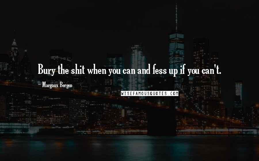 Margaux Bergen Quotes: Bury the shit when you can and fess up if you can't.