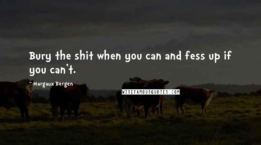 Margaux Bergen Quotes: Bury the shit when you can and fess up if you can't.