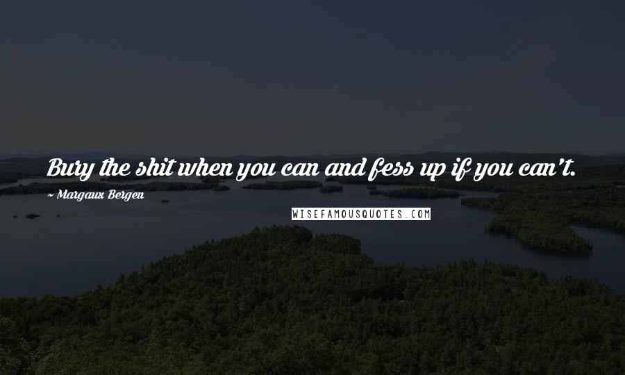 Margaux Bergen Quotes: Bury the shit when you can and fess up if you can't.