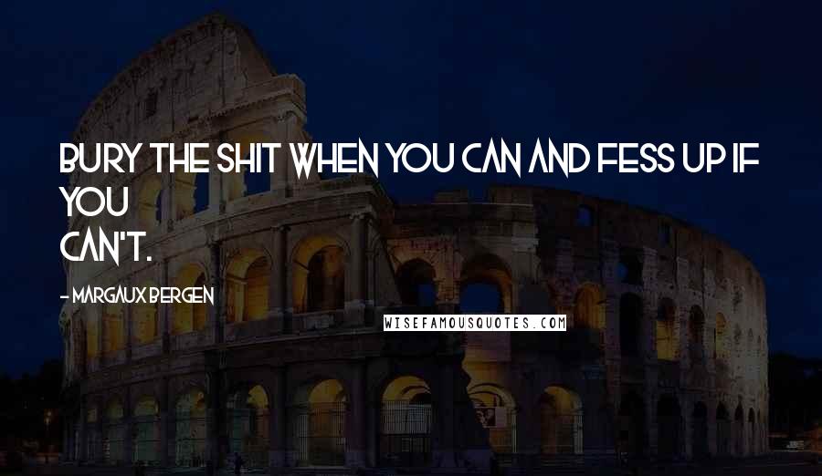 Margaux Bergen Quotes: Bury the shit when you can and fess up if you can't.