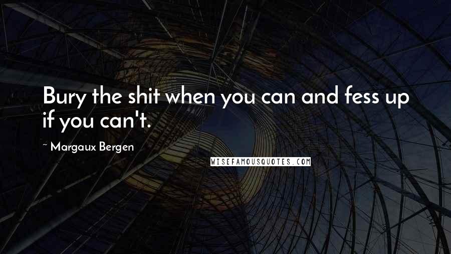 Margaux Bergen Quotes: Bury the shit when you can and fess up if you can't.