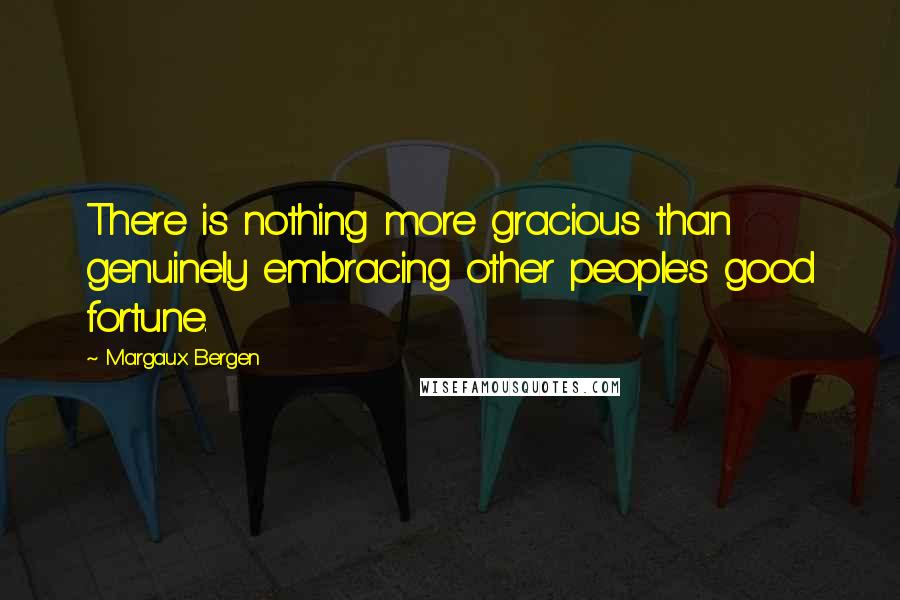 Margaux Bergen Quotes: There is nothing more gracious than genuinely embracing other people's good fortune.