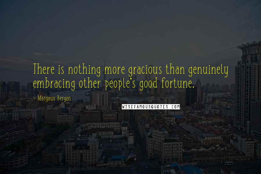 Margaux Bergen Quotes: There is nothing more gracious than genuinely embracing other people's good fortune.