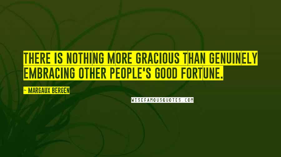 Margaux Bergen Quotes: There is nothing more gracious than genuinely embracing other people's good fortune.