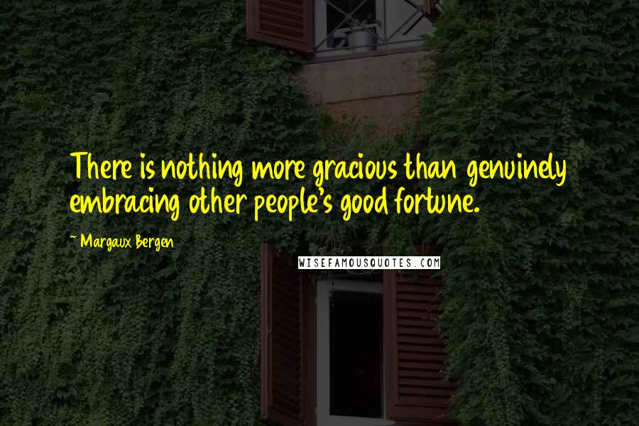 Margaux Bergen Quotes: There is nothing more gracious than genuinely embracing other people's good fortune.