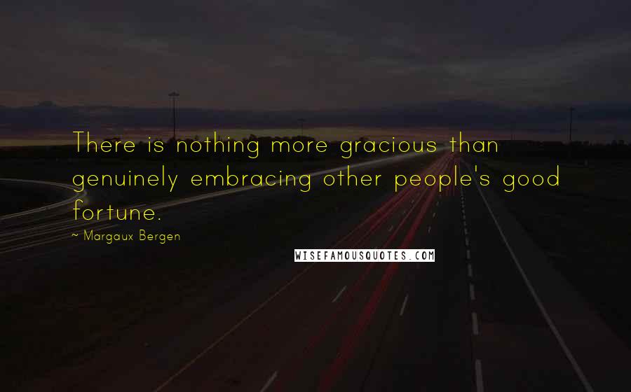 Margaux Bergen Quotes: There is nothing more gracious than genuinely embracing other people's good fortune.