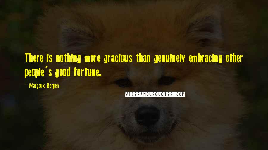 Margaux Bergen Quotes: There is nothing more gracious than genuinely embracing other people's good fortune.