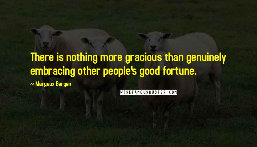 Margaux Bergen Quotes: There is nothing more gracious than genuinely embracing other people's good fortune.