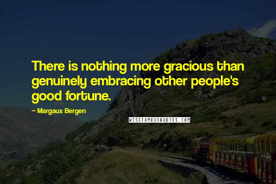 Margaux Bergen Quotes: There is nothing more gracious than genuinely embracing other people's good fortune.