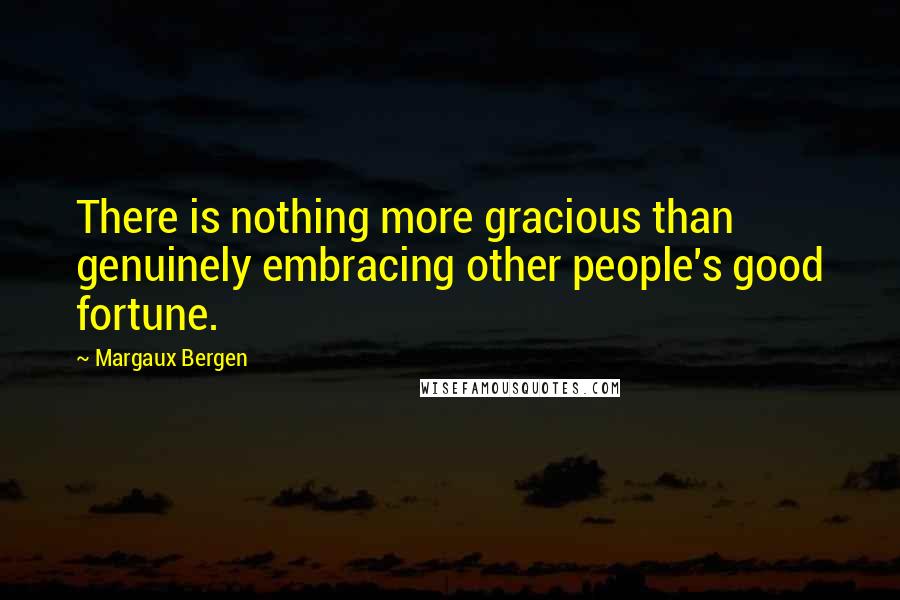 Margaux Bergen Quotes: There is nothing more gracious than genuinely embracing other people's good fortune.