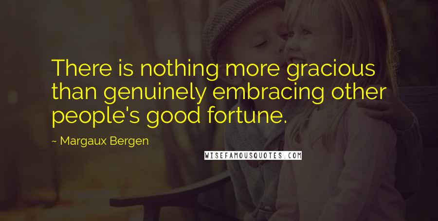 Margaux Bergen Quotes: There is nothing more gracious than genuinely embracing other people's good fortune.