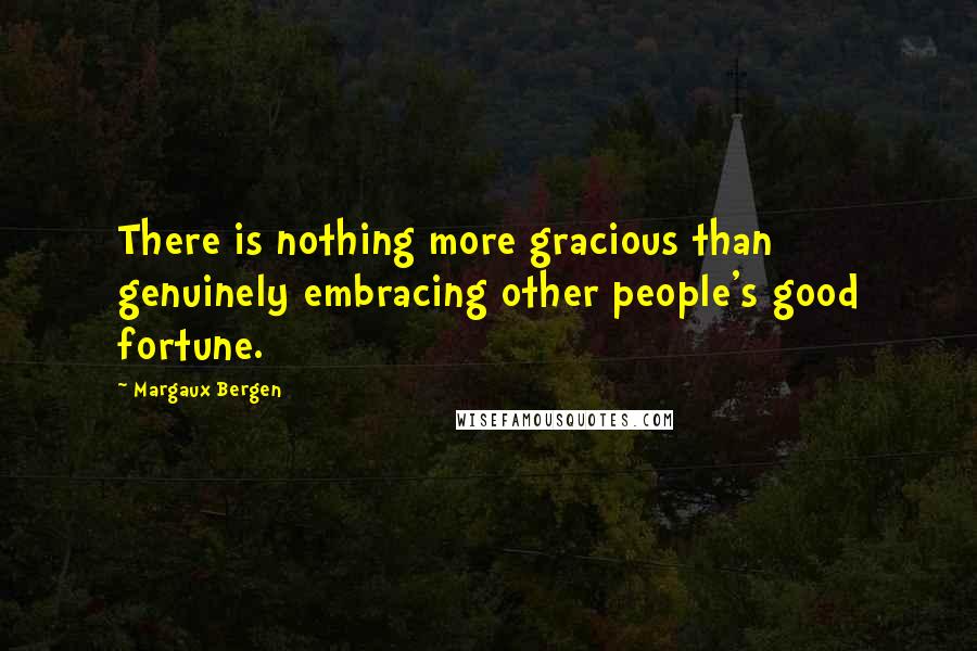 Margaux Bergen Quotes: There is nothing more gracious than genuinely embracing other people's good fortune.