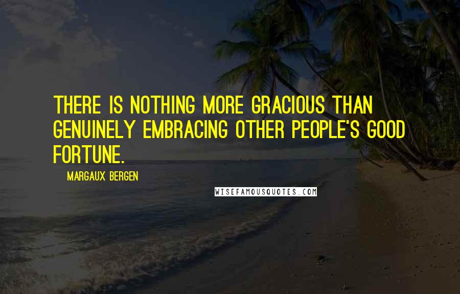 Margaux Bergen Quotes: There is nothing more gracious than genuinely embracing other people's good fortune.