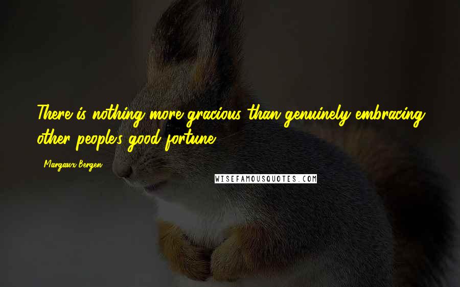 Margaux Bergen Quotes: There is nothing more gracious than genuinely embracing other people's good fortune.