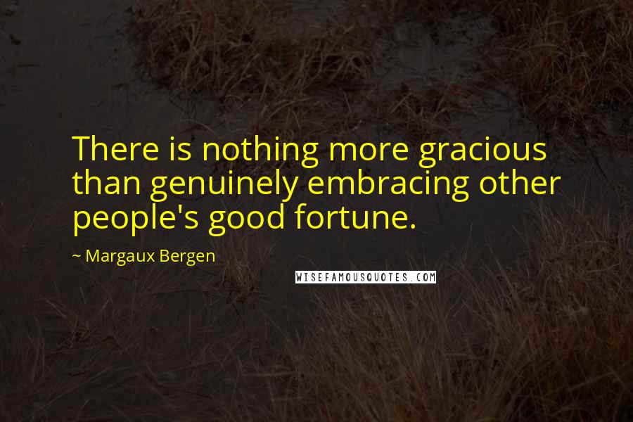 Margaux Bergen Quotes: There is nothing more gracious than genuinely embracing other people's good fortune.