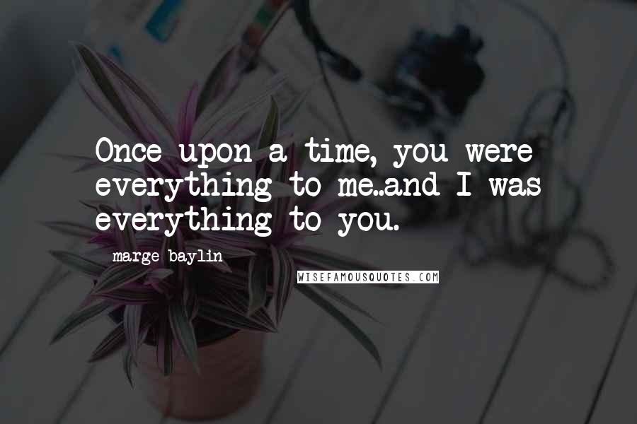 Marge Baylin Quotes: Once upon a time, you were everything to me..and I was everything to you.