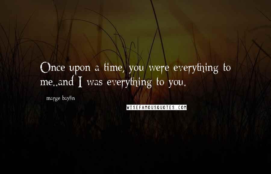 Marge Baylin Quotes: Once upon a time, you were everything to me..and I was everything to you.