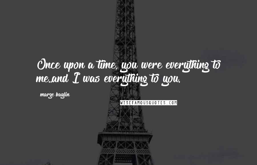 Marge Baylin Quotes: Once upon a time, you were everything to me..and I was everything to you.