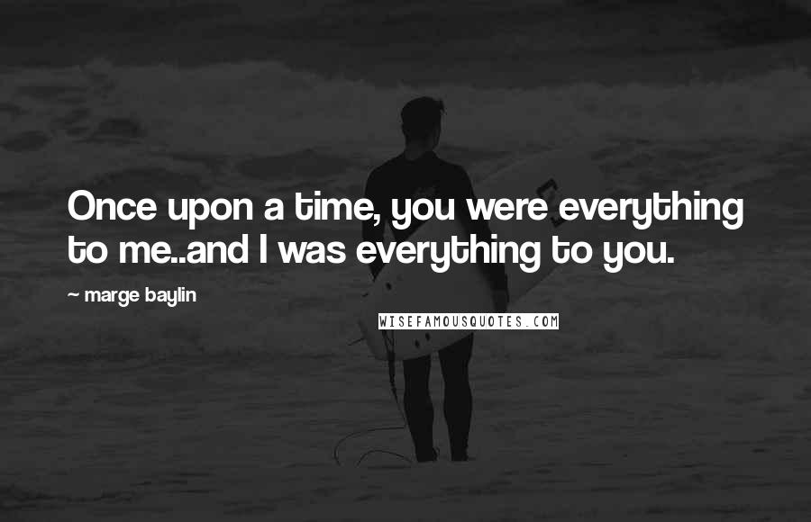 Marge Baylin Quotes: Once upon a time, you were everything to me..and I was everything to you.