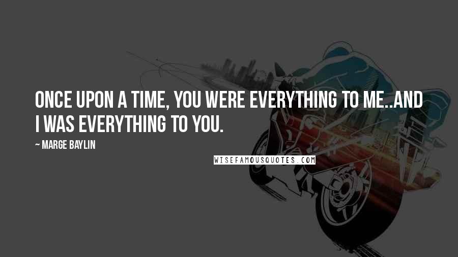 Marge Baylin Quotes: Once upon a time, you were everything to me..and I was everything to you.