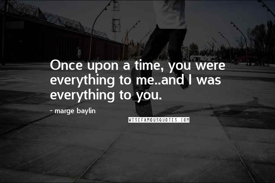 Marge Baylin Quotes: Once upon a time, you were everything to me..and I was everything to you.
