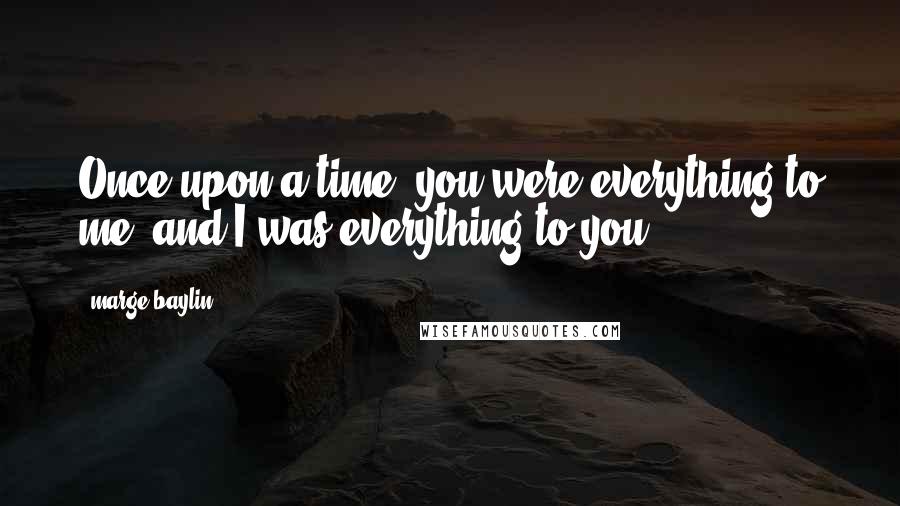 Marge Baylin Quotes: Once upon a time, you were everything to me..and I was everything to you.