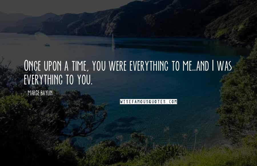 Marge Baylin Quotes: Once upon a time, you were everything to me..and I was everything to you.