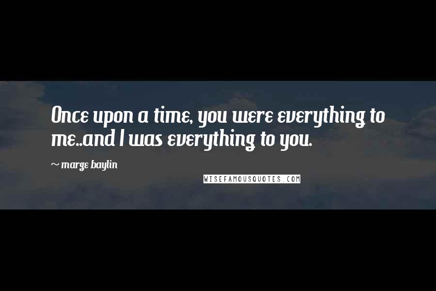 Marge Baylin Quotes: Once upon a time, you were everything to me..and I was everything to you.