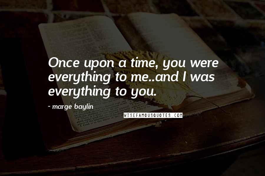 Marge Baylin Quotes: Once upon a time, you were everything to me..and I was everything to you.