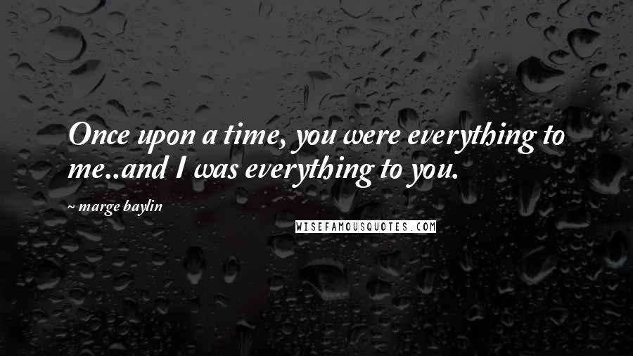Marge Baylin Quotes: Once upon a time, you were everything to me..and I was everything to you.