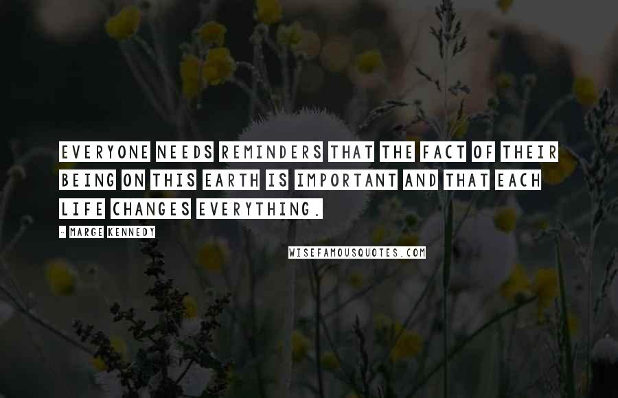 Marge Kennedy Quotes: Everyone needs reminders that the fact of their being on this earth is important and that each life changes everything.