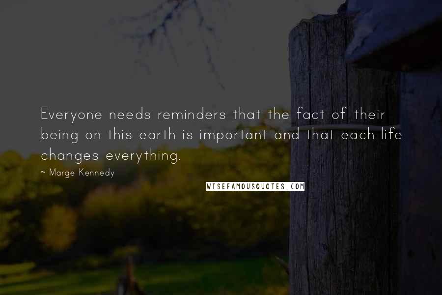 Marge Kennedy Quotes: Everyone needs reminders that the fact of their being on this earth is important and that each life changes everything.