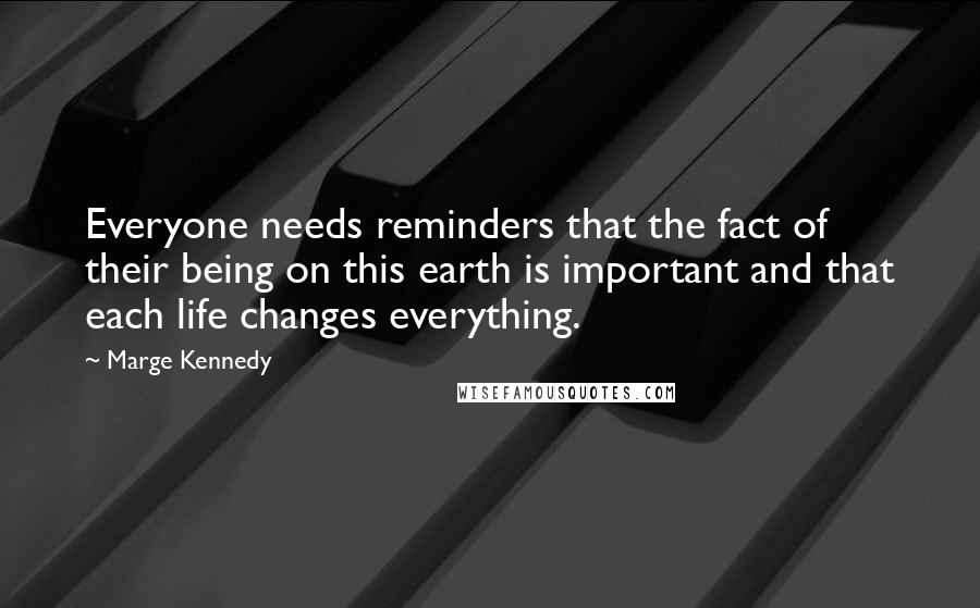 Marge Kennedy Quotes: Everyone needs reminders that the fact of their being on this earth is important and that each life changes everything.