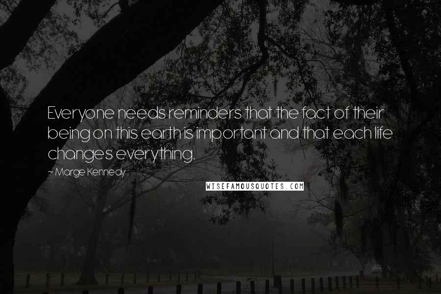 Marge Kennedy Quotes: Everyone needs reminders that the fact of their being on this earth is important and that each life changes everything.