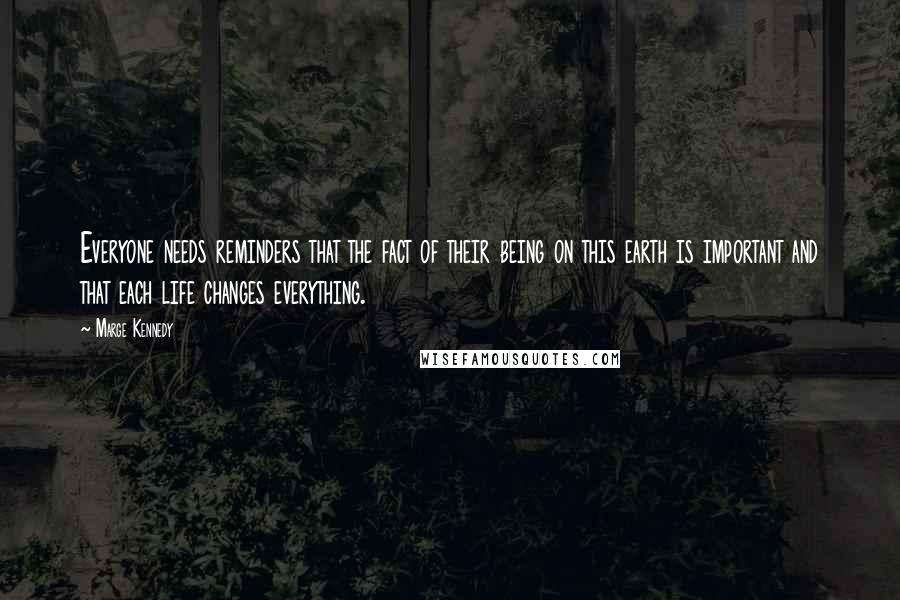 Marge Kennedy Quotes: Everyone needs reminders that the fact of their being on this earth is important and that each life changes everything.