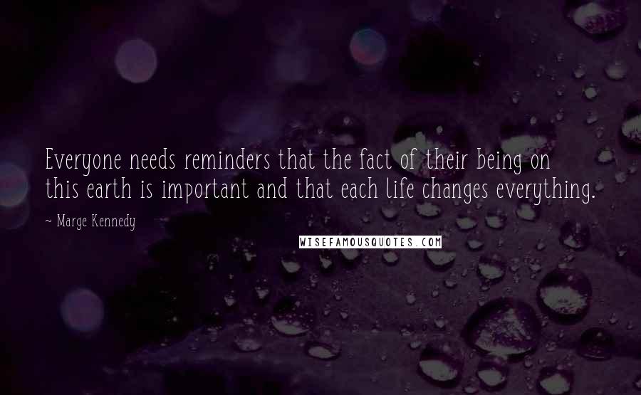 Marge Kennedy Quotes: Everyone needs reminders that the fact of their being on this earth is important and that each life changes everything.