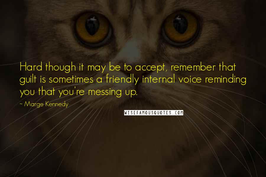 Marge Kennedy Quotes: Hard though it may be to accept, remember that guilt is sometimes a friendly internal voice reminding you that you're messing up.