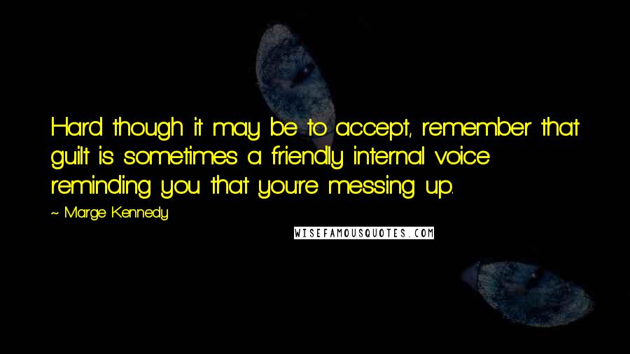 Marge Kennedy Quotes: Hard though it may be to accept, remember that guilt is sometimes a friendly internal voice reminding you that you're messing up.