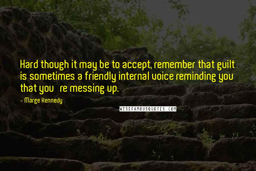 Marge Kennedy Quotes: Hard though it may be to accept, remember that guilt is sometimes a friendly internal voice reminding you that you're messing up.