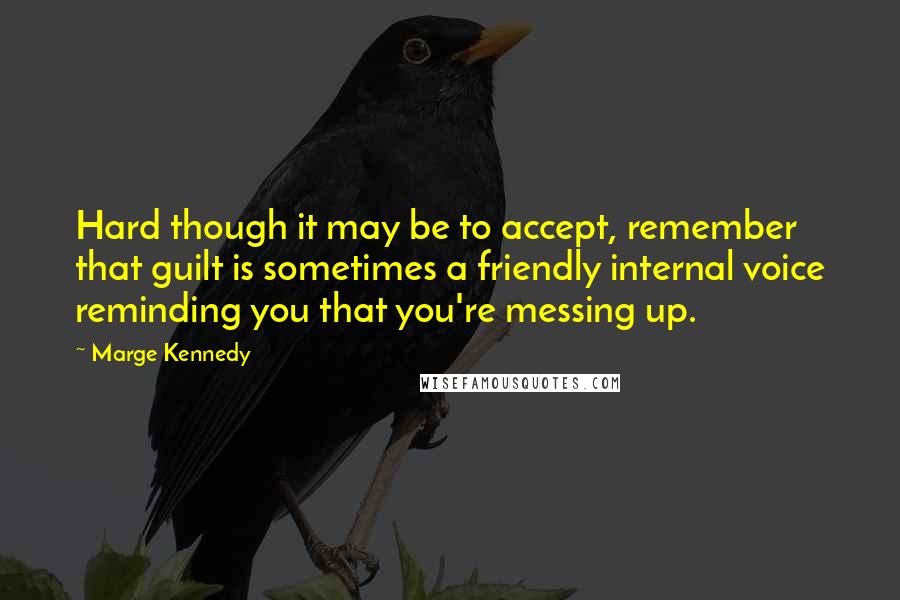 Marge Kennedy Quotes: Hard though it may be to accept, remember that guilt is sometimes a friendly internal voice reminding you that you're messing up.