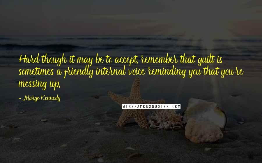 Marge Kennedy Quotes: Hard though it may be to accept, remember that guilt is sometimes a friendly internal voice reminding you that you're messing up.