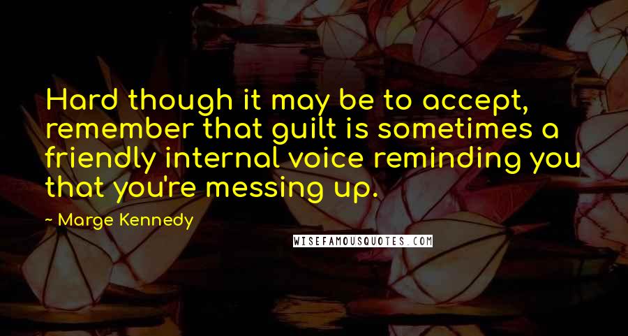 Marge Kennedy Quotes: Hard though it may be to accept, remember that guilt is sometimes a friendly internal voice reminding you that you're messing up.