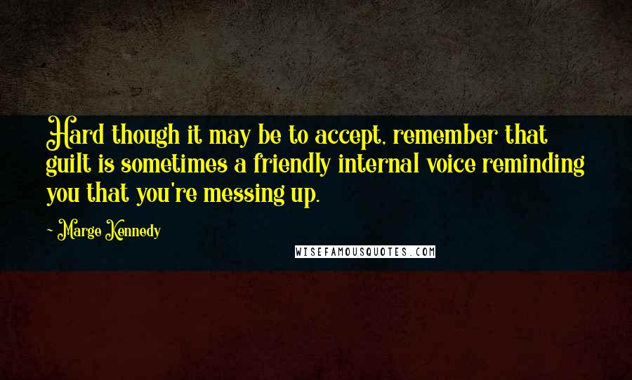 Marge Kennedy Quotes: Hard though it may be to accept, remember that guilt is sometimes a friendly internal voice reminding you that you're messing up.